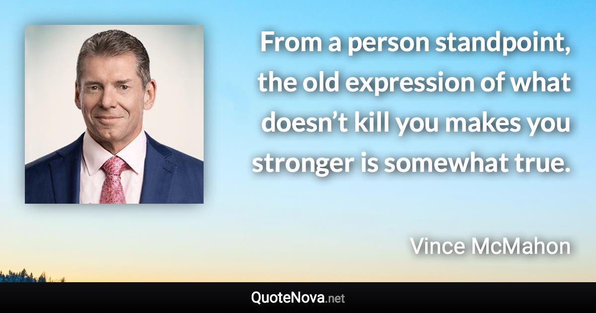 From a person standpoint, the old expression of what doesn’t kill you makes you stronger is somewhat true. - Vince McMahon quote