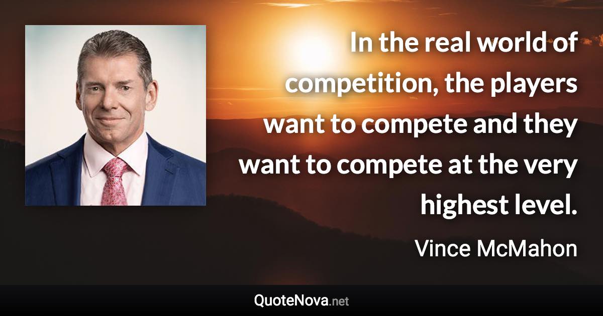 In the real world of competition, the players want to compete and they want to compete at the very highest level. - Vince McMahon quote