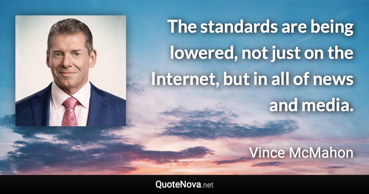 The standards are being lowered, not just on the Internet, but in all of news and media. - Vince McMahon quote