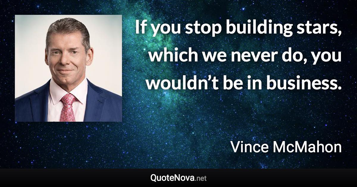 If you stop building stars, which we never do, you wouldn’t be in business. - Vince McMahon quote