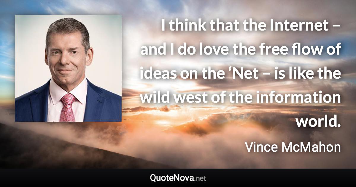 I think that the Internet – and I do love the free flow of ideas on the ‘Net – is like the wild west of the information world. - Vince McMahon quote