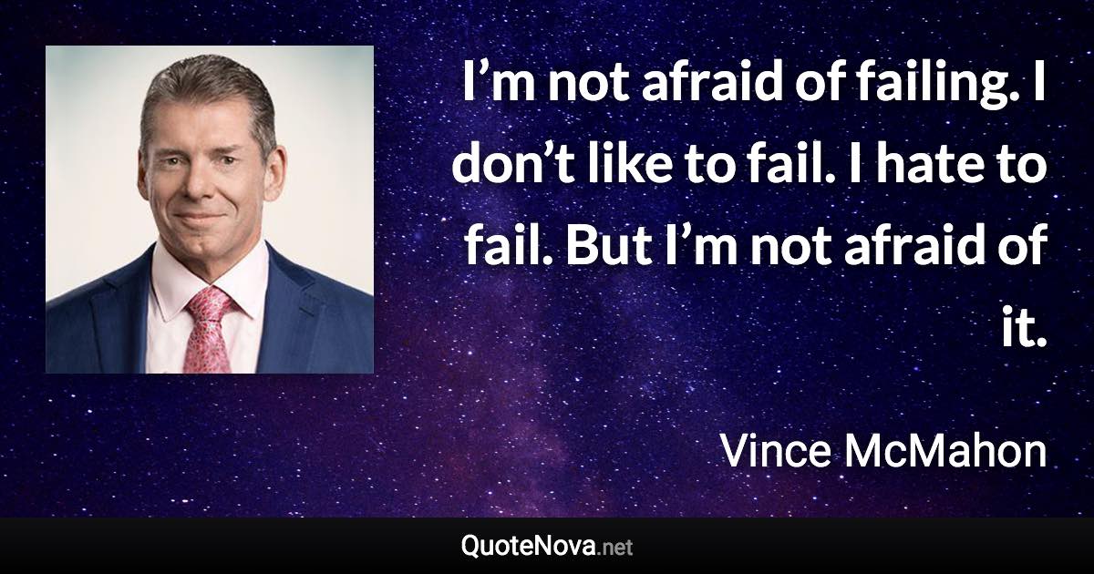 I’m not afraid of failing. I don’t like to fail. I hate to fail. But I’m not afraid of it. - Vince McMahon quote
