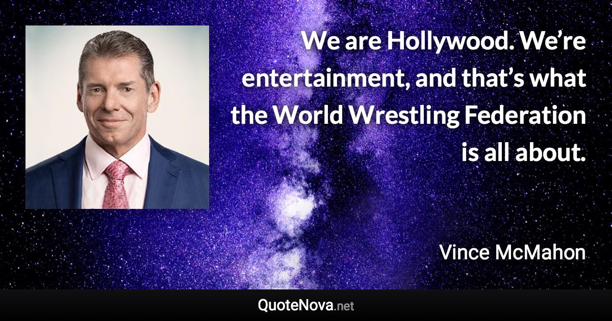 We are Hollywood. We’re entertainment, and that’s what the World Wrestling Federation is all about. - Vince McMahon quote