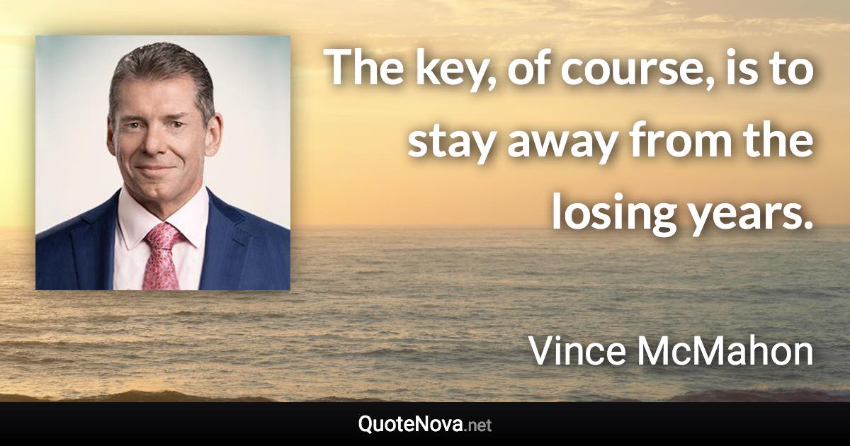 The key, of course, is to stay away from the losing years. - Vince McMahon quote