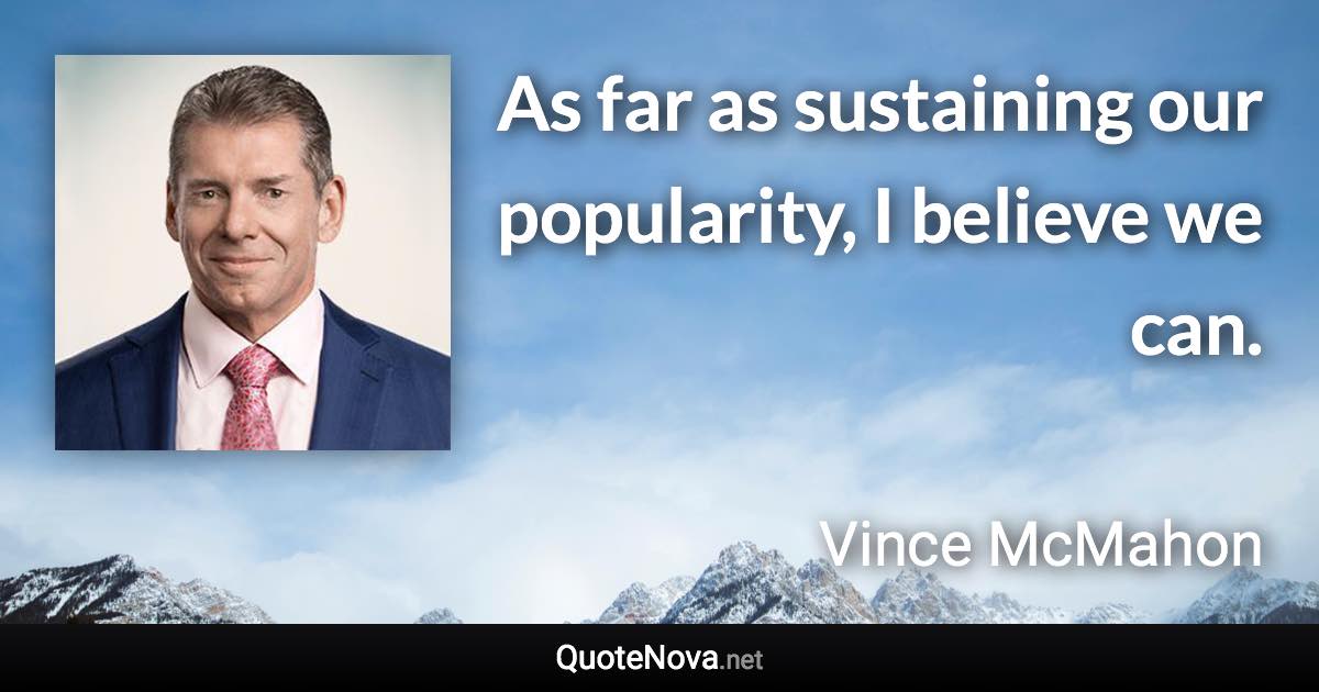 As far as sustaining our popularity, I believe we can. - Vince McMahon quote