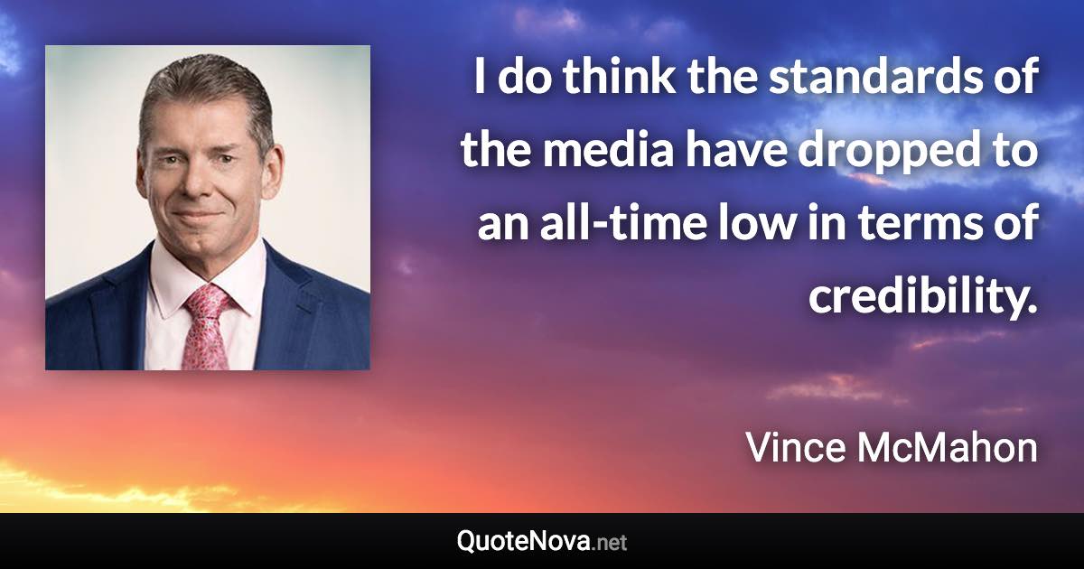 I do think the standards of the media have dropped to an all-time low in terms of credibility. - Vince McMahon quote