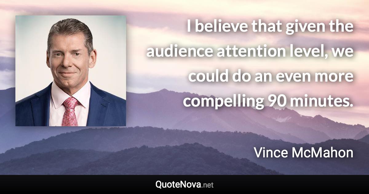 I believe that given the audience attention level, we could do an even more compelling 90 minutes. - Vince McMahon quote