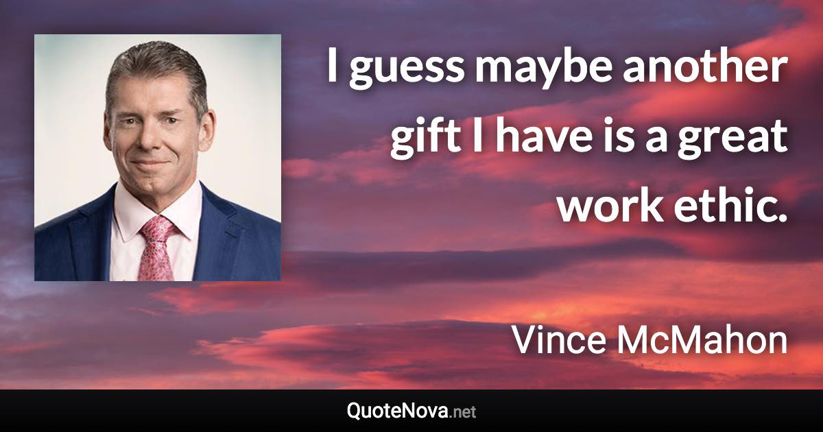 I guess maybe another gift I have is a great work ethic. - Vince McMahon quote