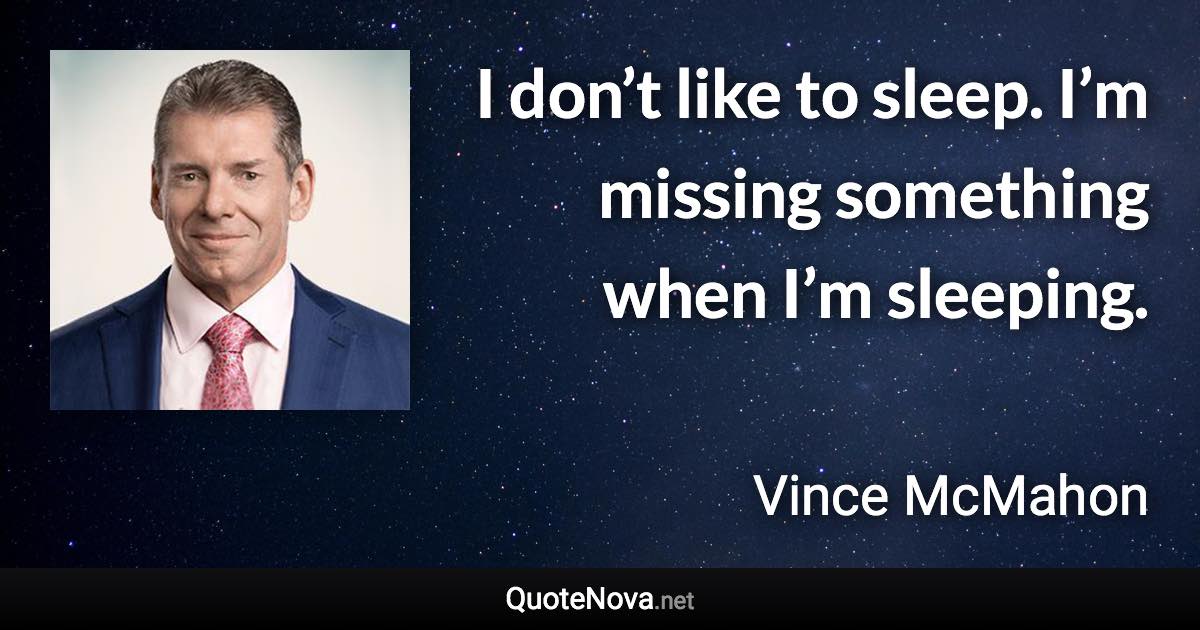 I don’t like to sleep. I’m missing something when I’m sleeping. - Vince McMahon quote