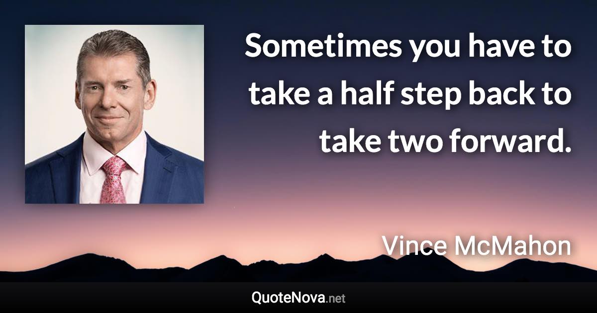 Sometimes you have to take a half step back to take two forward. - Vince McMahon quote