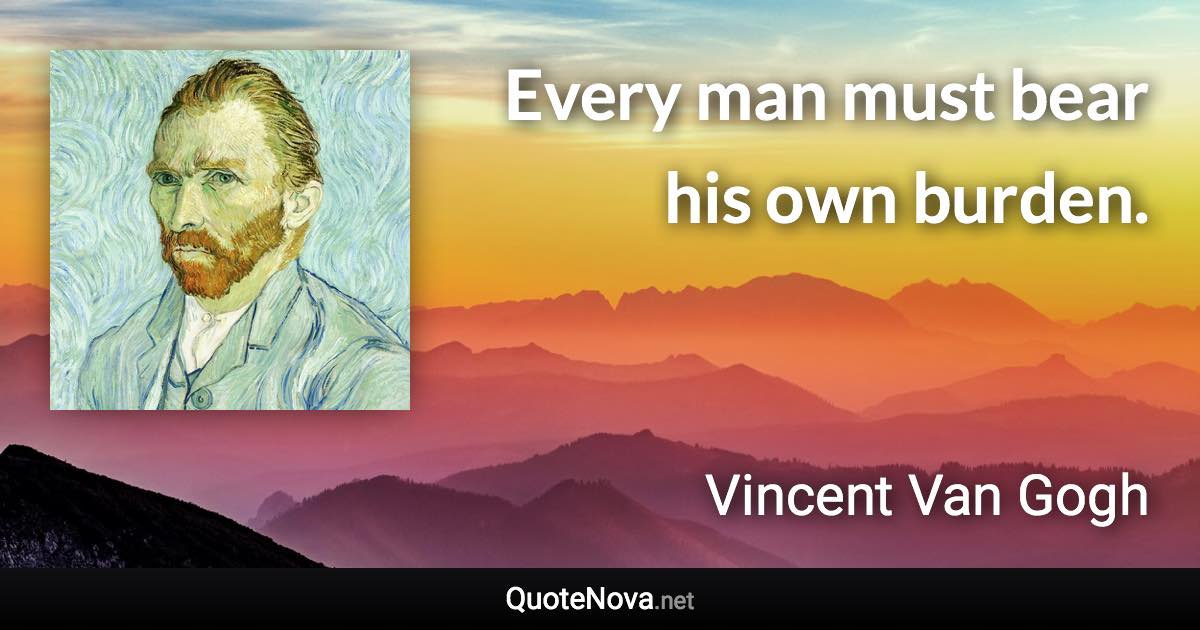 Every man must bear his own burden. - Vincent Van Gogh quote