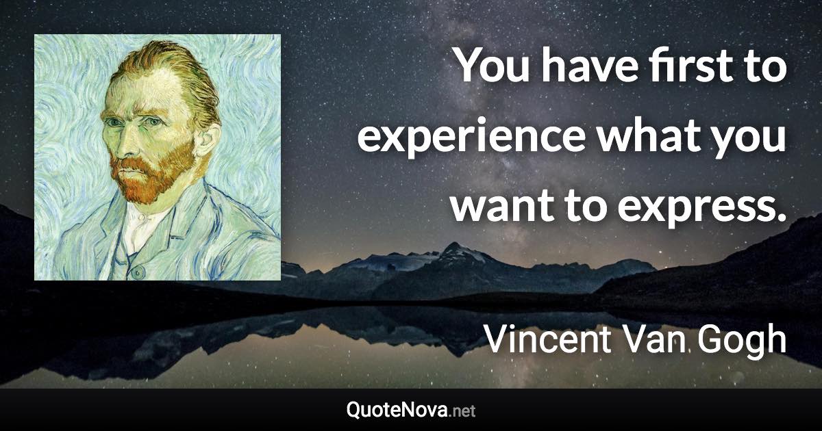 You have first to experience what you want to express. - Vincent Van Gogh quote