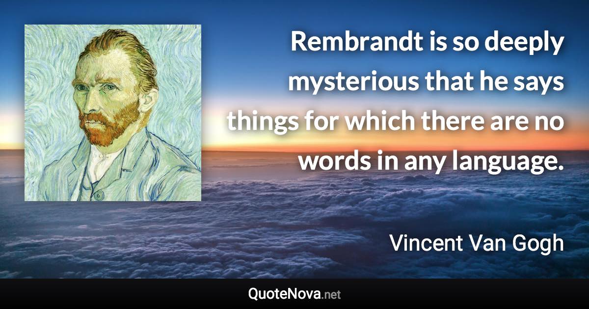 Rembrandt is so deeply mysterious that he says things for which there are no words in any language. - Vincent Van Gogh quote