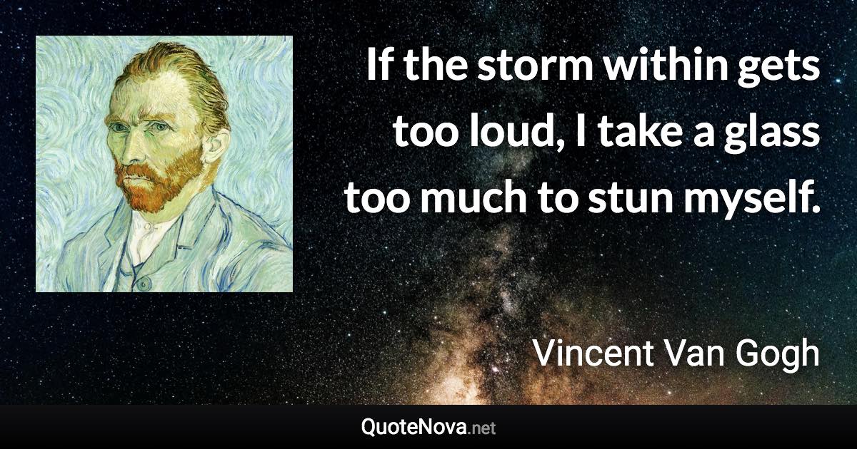 If the storm within gets too loud, I take a glass too much to stun myself. - Vincent Van Gogh quote