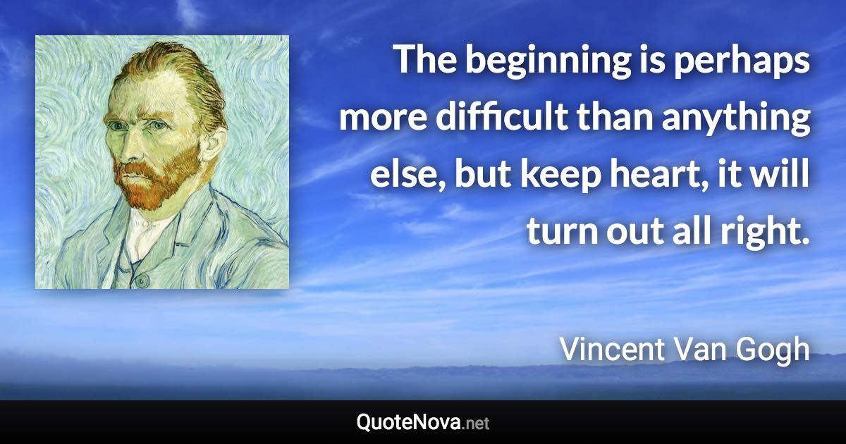 The beginning is perhaps more difficult than anything else, but keep heart, it will turn out all right. - Vincent Van Gogh quote