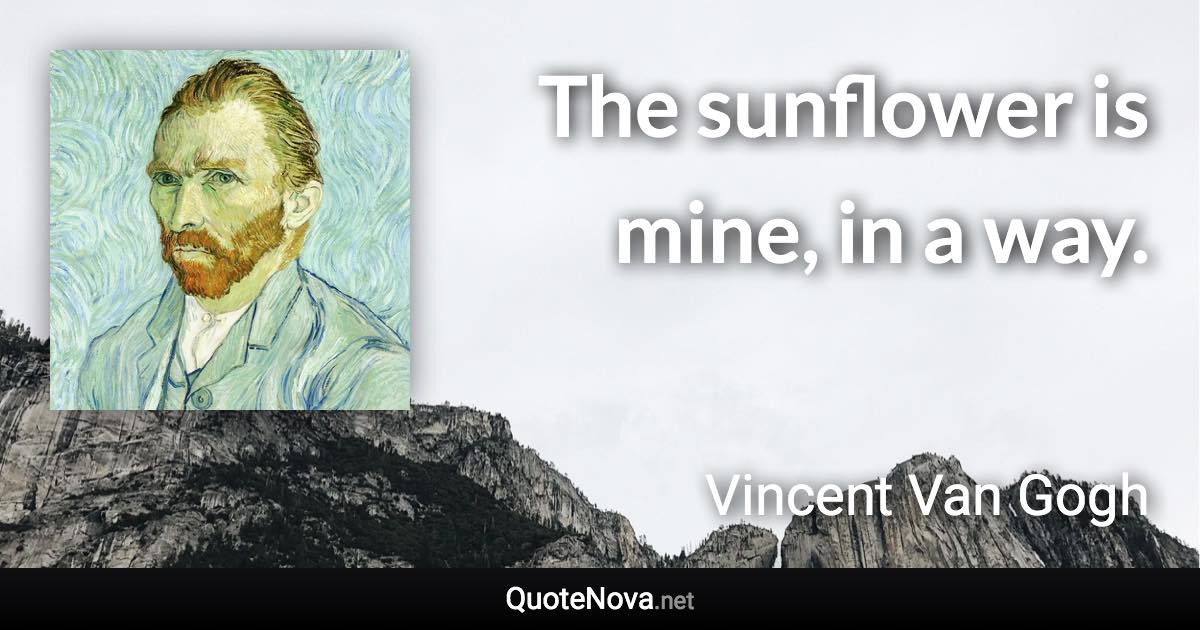 The sunflower is mine, in a way. - Vincent Van Gogh quote