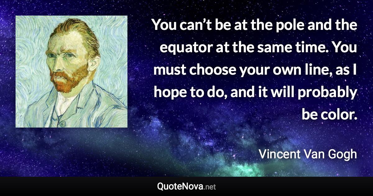 You can’t be at the pole and the equator at the same time. You must choose your own line, as I hope to do, and it will probably be color. - Vincent Van Gogh quote