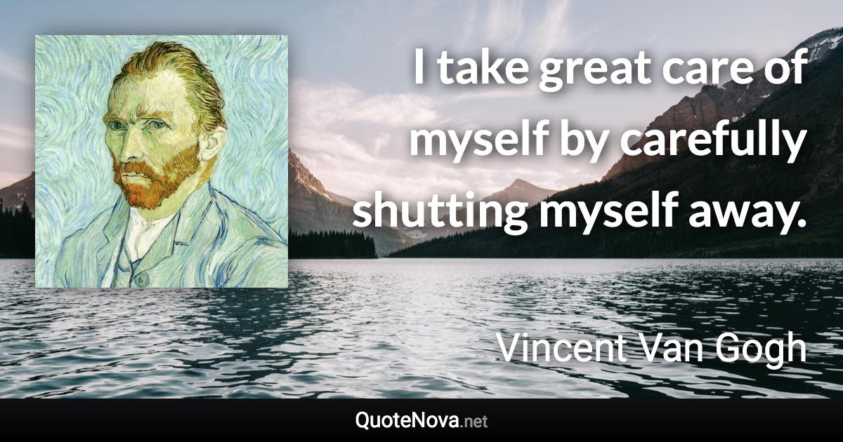 I take great care of myself by carefully shutting myself away. - Vincent Van Gogh quote