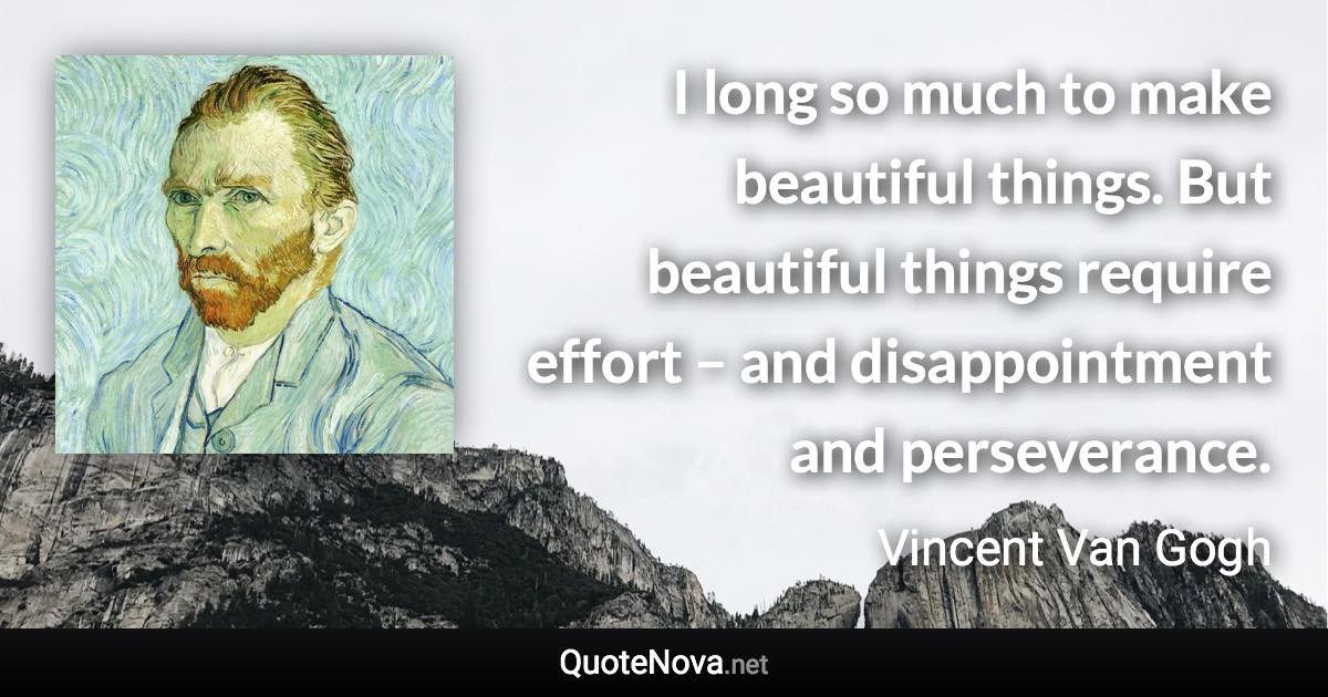 I long so much to make beautiful things. But beautiful things require effort – and disappointment and perseverance. - Vincent Van Gogh quote
