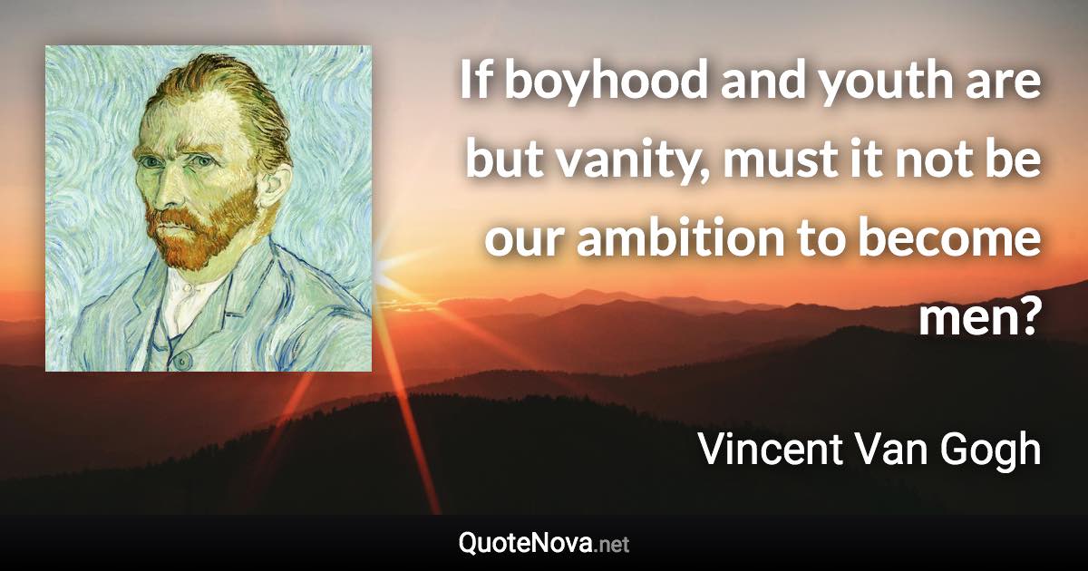 If boyhood and youth are but vanity, must it not be our ambition to become men? - Vincent Van Gogh quote