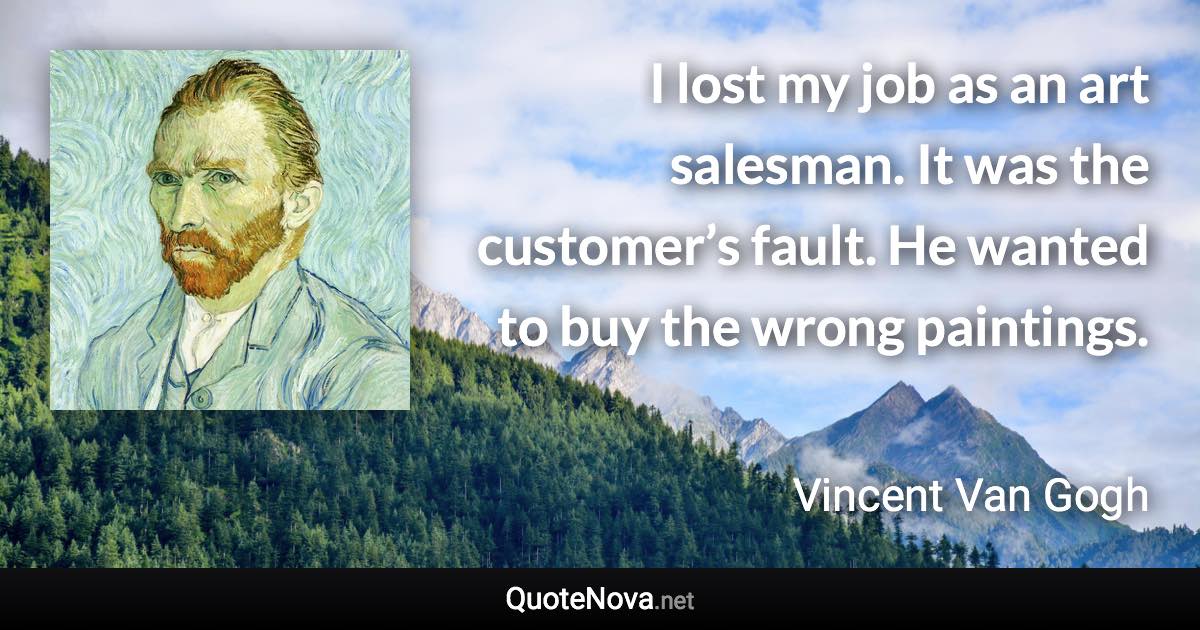 I lost my job as an art salesman. It was the customer’s fault. He wanted to buy the wrong paintings. - Vincent Van Gogh quote