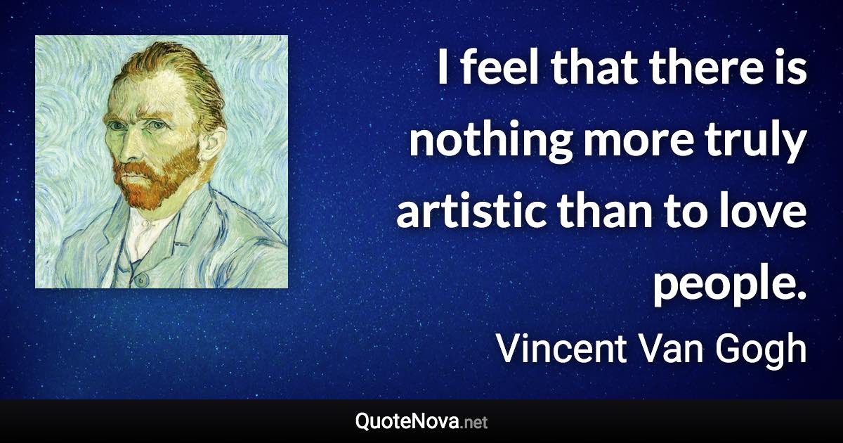 I feel that there is nothing more truly artistic than to love people. - Vincent Van Gogh quote