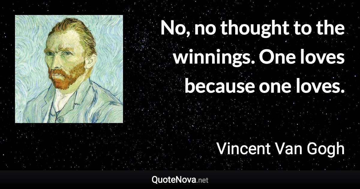 No, no thought to the winnings. One loves because one loves. - Vincent Van Gogh quote