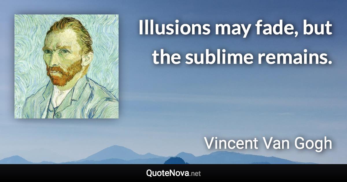 Illusions may fade, but the sublime remains. - Vincent Van Gogh quote