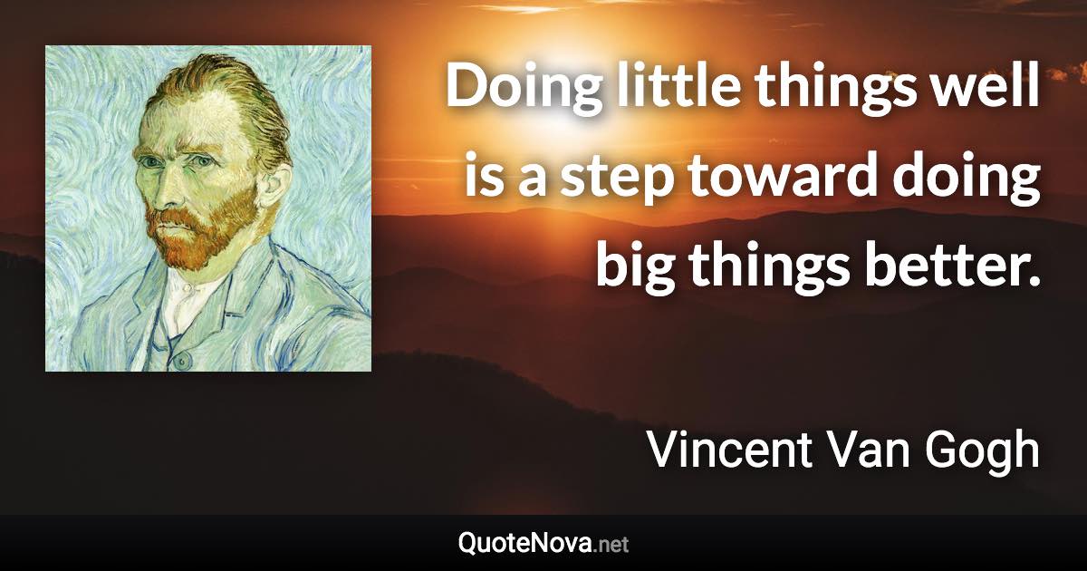 Doing little things well is a step toward doing big things better. - Vincent Van Gogh quote