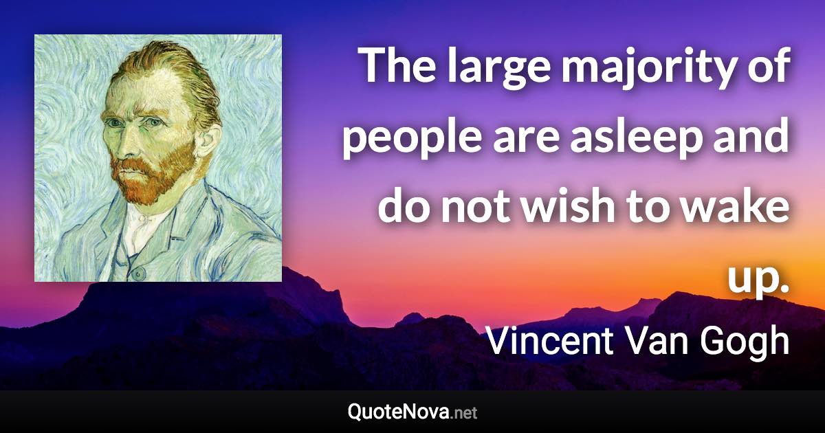 The large majority of people are asleep and do not wish to wake up. - Vincent Van Gogh quote