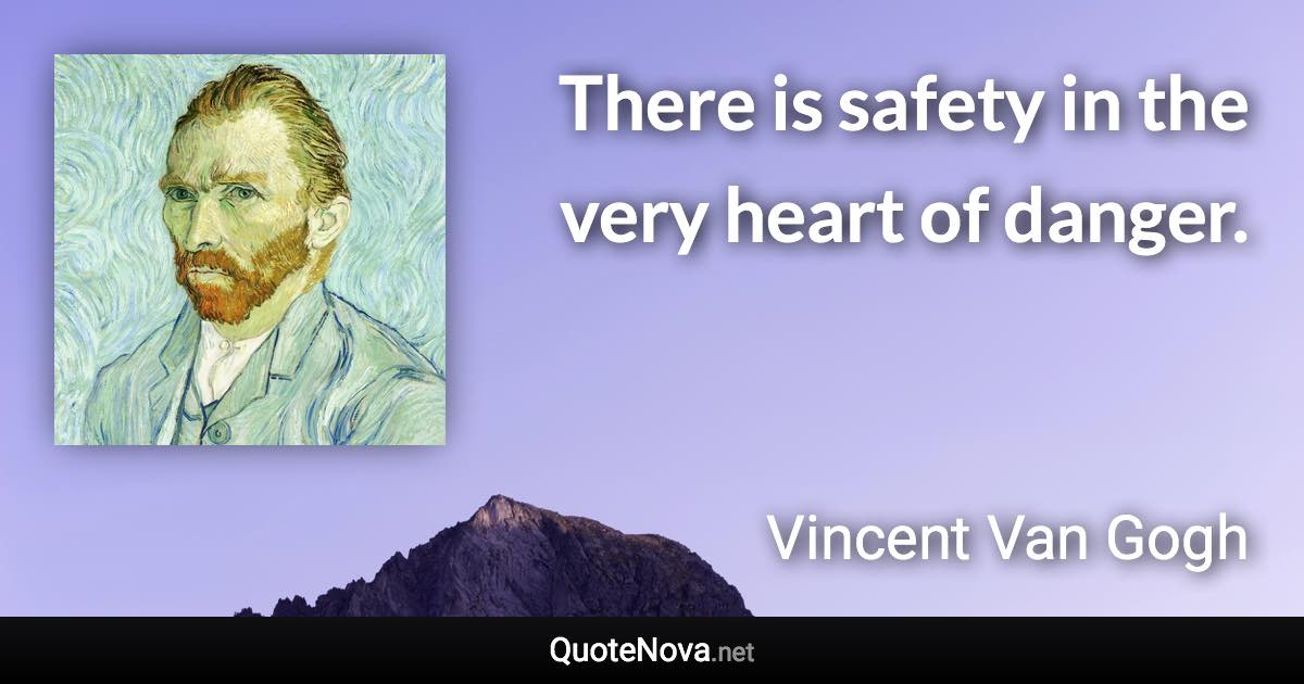 There is safety in the very heart of danger. - Vincent Van Gogh quote