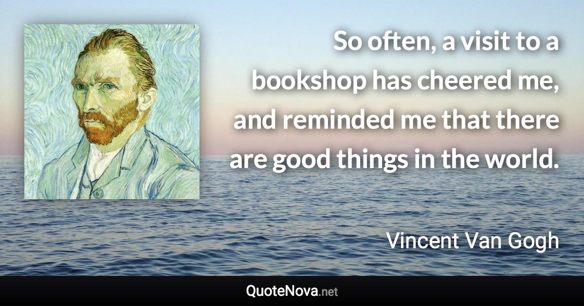 So often, a visit to a bookshop has cheered me, and reminded me that there are good things in the world. - Vincent Van Gogh quote