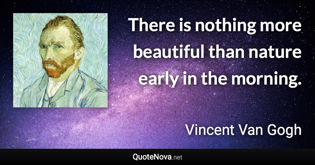 There is nothing more beautiful than nature early in the morning. - Vincent Van Gogh quote