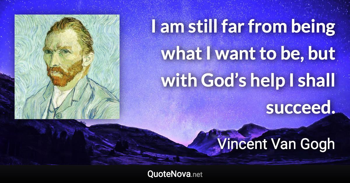 I am still far from being what I want to be, but with God’s help I shall succeed. - Vincent Van Gogh quote