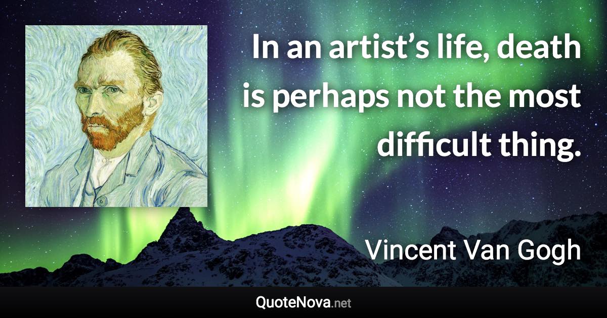 In an artist’s life, death is perhaps not the most difficult thing. - Vincent Van Gogh quote