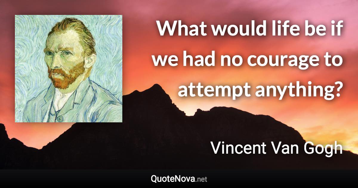 What would life be if we had no courage to attempt anything? - Vincent Van Gogh quote