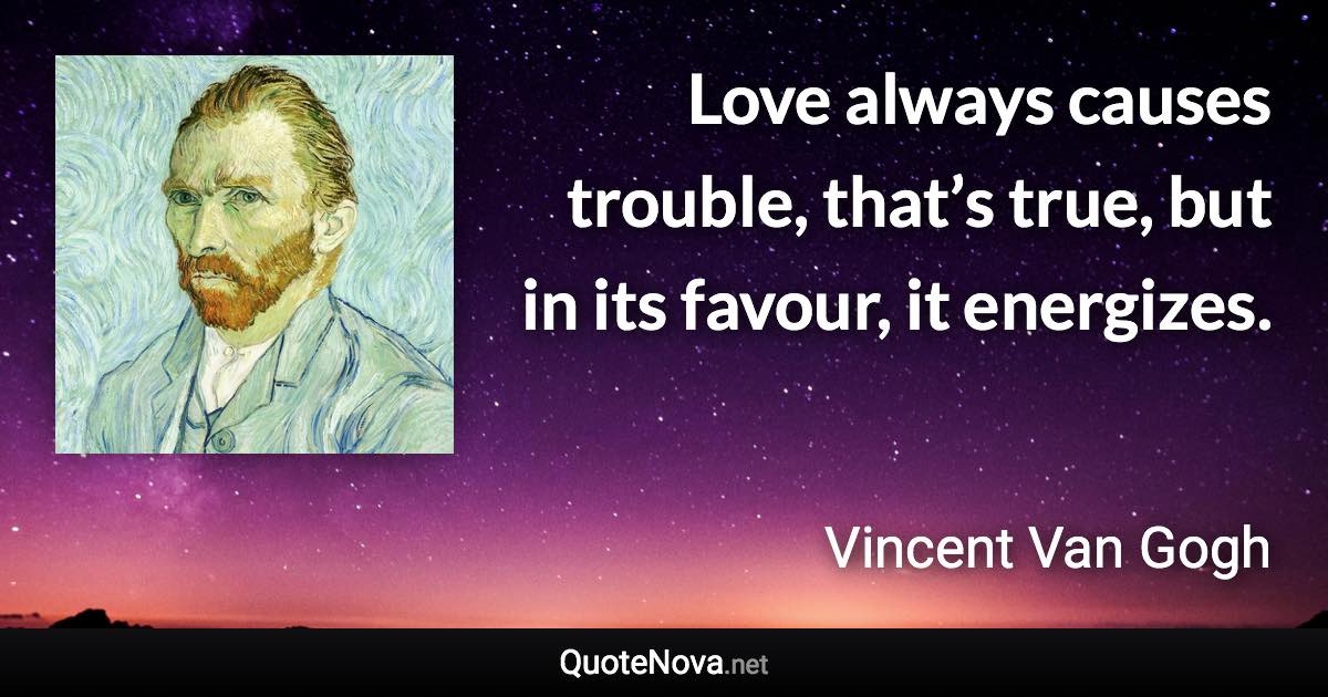 Love always causes trouble, that’s true, but in its favour, it energizes. - Vincent Van Gogh quote