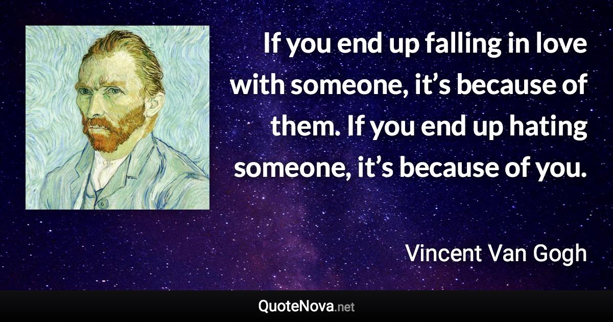 If you end up falling in love with someone, it’s because of them. If you end up hating someone, it’s because of you. - Vincent Van Gogh quote