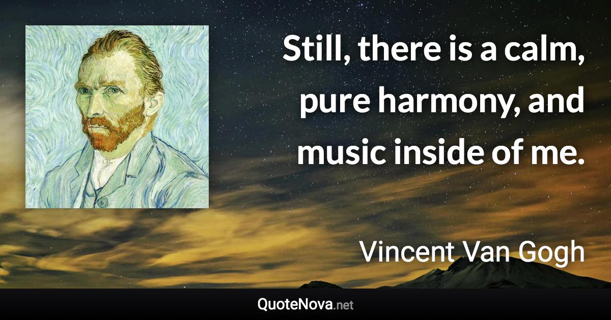 Still, there is a calm, pure harmony, and music inside of me. - Vincent Van Gogh quote