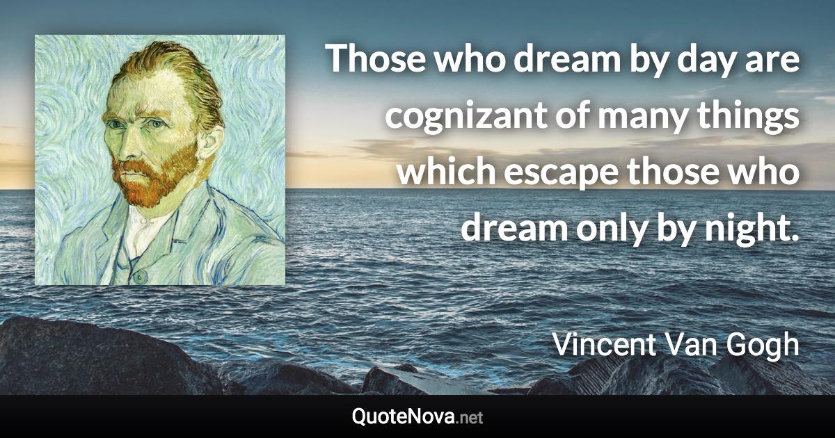 Those who dream by day are cognizant of many things which escape those who dream only by night. - Vincent Van Gogh quote