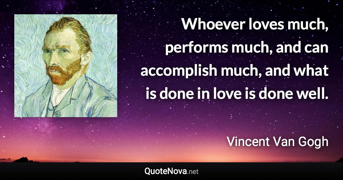 Whoever loves much, performs much, and can accomplish much, and what is done in love is done well. - Vincent Van Gogh quote