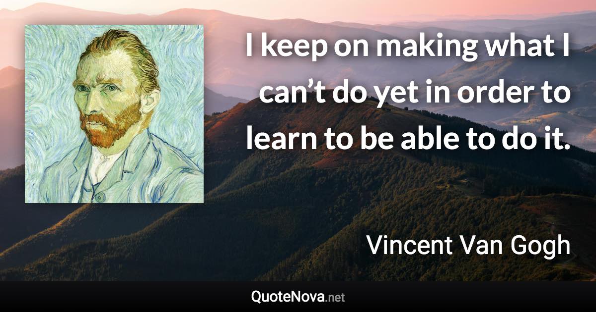 I keep on making what I can’t do yet in order to learn to be able to do it. - Vincent Van Gogh quote