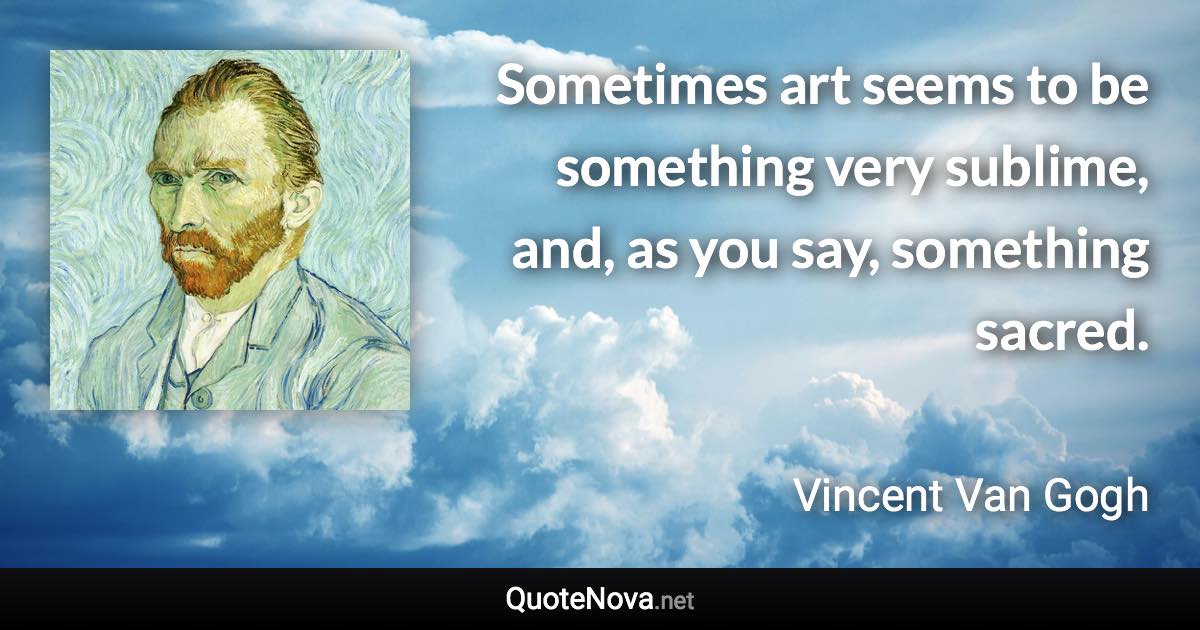 Sometimes art seems to be something very sublime, and, as you say, something sacred. - Vincent Van Gogh quote