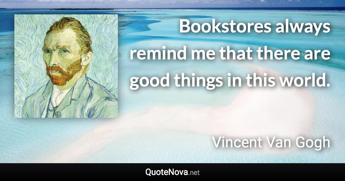 Bookstores always remind me that there are good things in this world. - Vincent Van Gogh quote