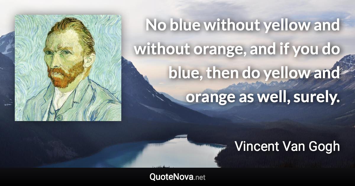 No blue without yellow and without orange, and if you do blue, then do yellow and orange as well, surely. - Vincent Van Gogh quote