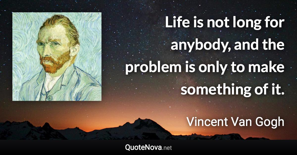 Life is not long for anybody, and the problem is only to make something of it. - Vincent Van Gogh quote