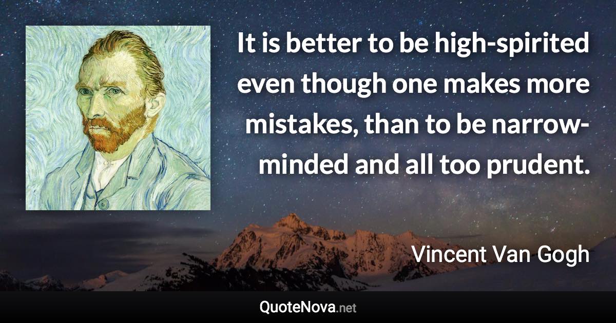 It is better to be high-spirited even though one makes more mistakes, than to be narrow-minded and all too prudent. - Vincent Van Gogh quote