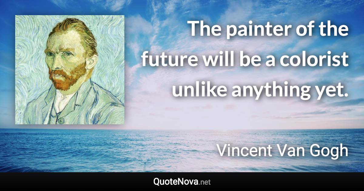 The painter of the future will be a colorist unlike anything yet. - Vincent Van Gogh quote