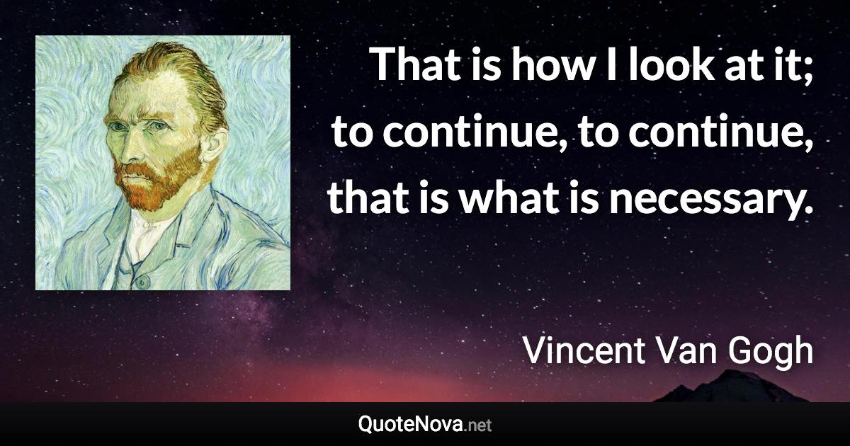 That is how I look at it; to continue, to continue, that is what is necessary. - Vincent Van Gogh quote