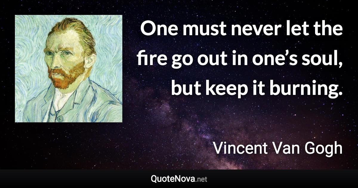 One must never let the fire go out in one’s soul, but keep it burning. - Vincent Van Gogh quote